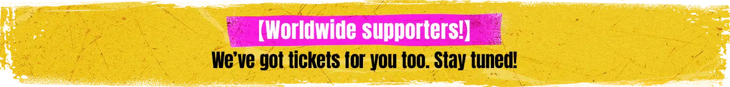【Worldwide supporters!】We’ve got tickets for you too. Stay tuned!